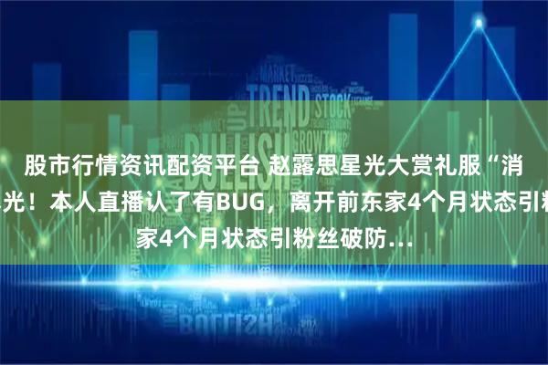 股市行情资讯配资平台 赵露思星光大赏礼服“消失”真相曝光！本人直播认了有BUG，离开前东家4个月状态引粉丝破防…