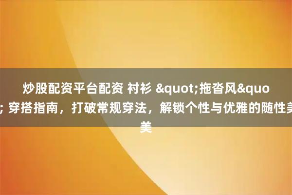 炒股配资平台配资 衬衫 "拖沓风" 穿搭指南，打破常规穿法，解锁个性与优雅的随性美
