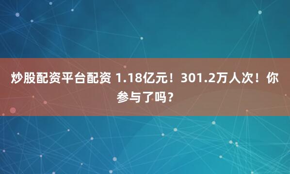 炒股配资平台配资 1.18亿元！301.2万人次！你参与了吗？