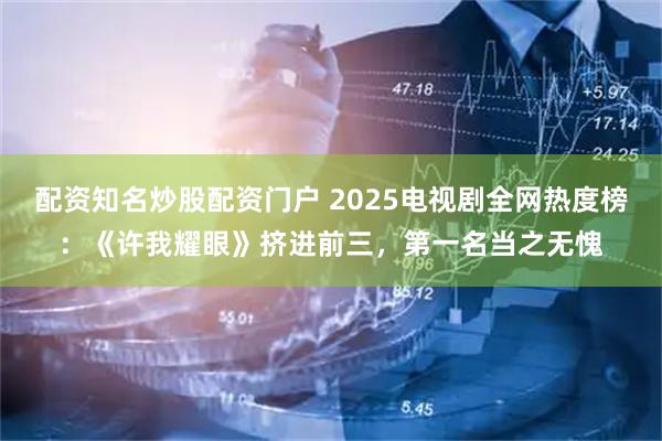 配资知名炒股配资门户 2025电视剧全网热度榜：《许我耀眼》挤进前三，第一名当之无愧