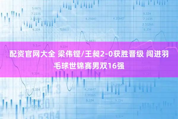 配资官网大全 梁伟铿/王昶2-0获胜晋级 闯进羽毛球世锦赛男双16强