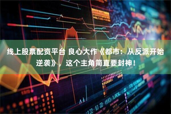 线上股票配资平台 良心大作《都市：从反派开始逆袭》，这个主角简直要封神！