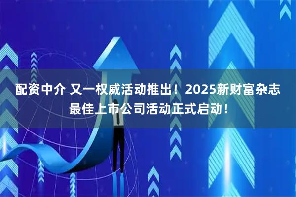 配资中介 又一权威活动推出！2025新财富杂志最佳上市公司活动正式启动！