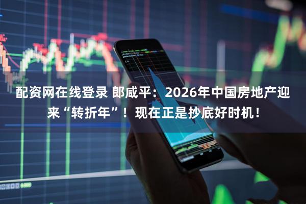 配资网在线登录 郎咸平：2026年中国房地产迎来“转折年”！现在正是抄底好时机！