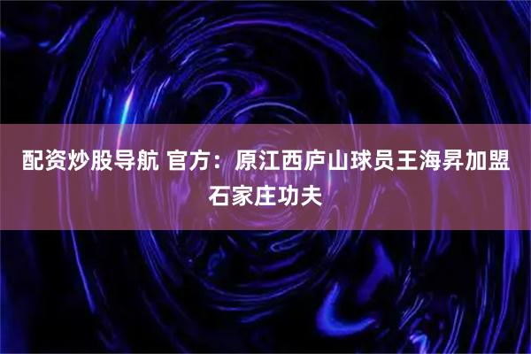 配资炒股导航 官方：原江西庐山球员王海昇加盟石家庄功夫