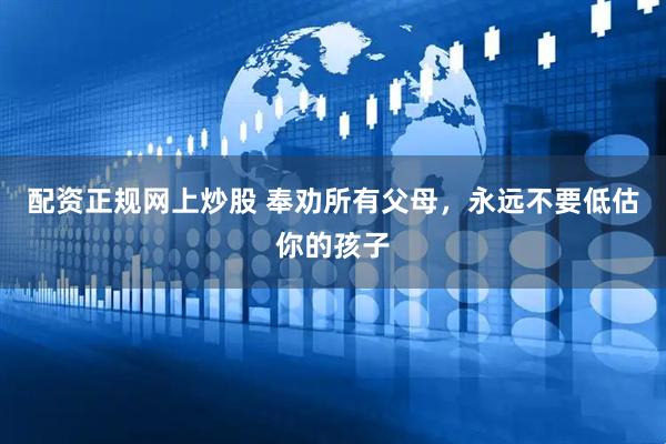 配资正规网上炒股 奉劝所有父母，永远不要低估你的孩子