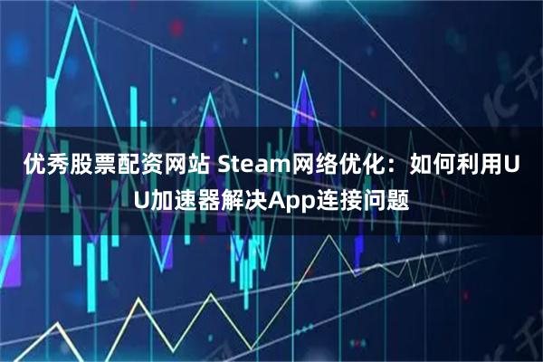 优秀股票配资网站 Steam网络优化：如何利用UU加速器解决App连接问题