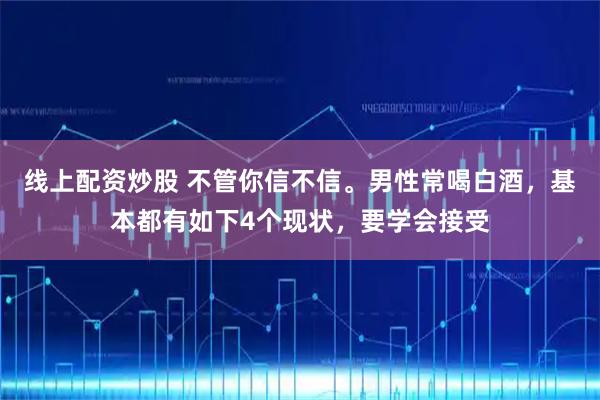 线上配资炒股 不管你信不信。男性常喝白酒，基本都有如下4个现状，要学会接受