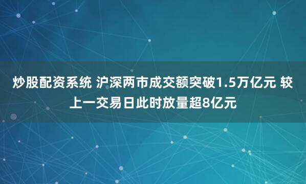 炒股配资系统 沪深两市成交额突破1.5万亿元 较上一交易日此时放量超8亿元