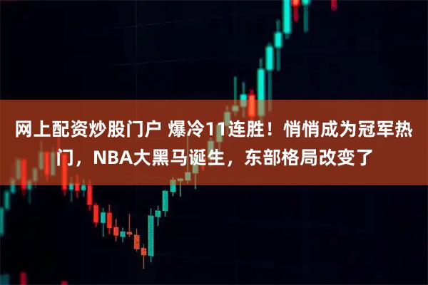 网上配资炒股门户 爆冷11连胜！悄悄成为冠军热门，NBA大黑马诞生，东部格局改变了