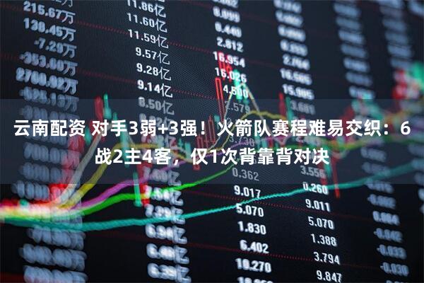 云南配资 对手3弱+3强！火箭队赛程难易交织：6战2主4客，仅1次背靠背对决