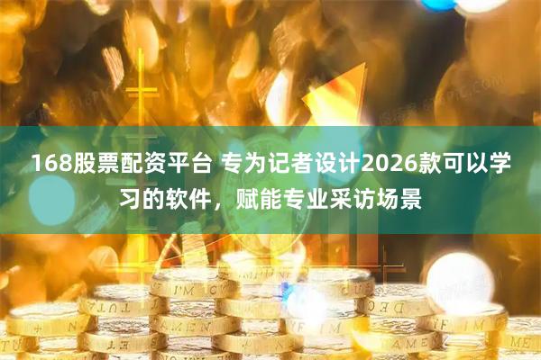 168股票配资平台 专为记者设计2026款可以学习的软件，赋能专业采访场景
