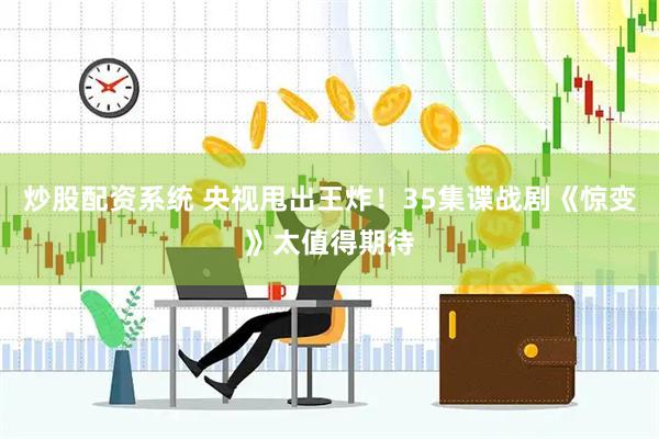 炒股配资系统 央视甩出王炸！35集谍战剧《惊变》太值得期待