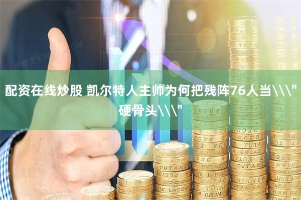 配资在线炒股 凯尔特人主帅为何把残阵76人当\＂硬骨头\＂