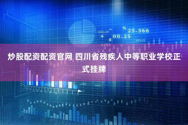 炒股配资配资官网 四川省残疾人中等职业学校正式挂牌