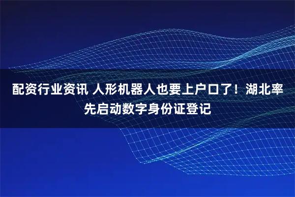 配资行业资讯 人形机器人也要上户口了！湖北率先启动数字身份证登记