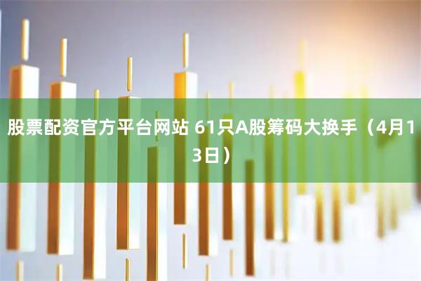 股票配资官方平台网站 61只A股筹码大换手（4月13日）